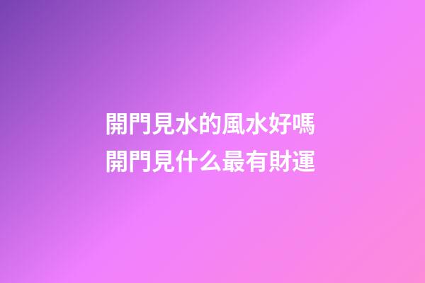 開門見水的風水好嗎 開門見什么最有財運